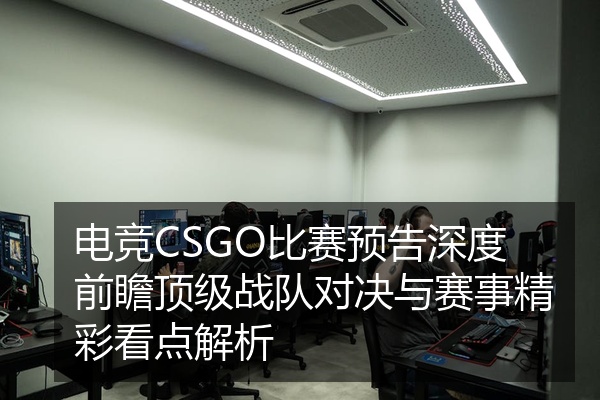 电竞CSGO比赛预告深度前瞻顶级战队对决与赛事精彩看点解析
