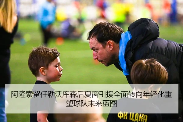 阿隆索留任勒沃库森后夏窗引援全面转向年轻化重塑球队未来蓝图