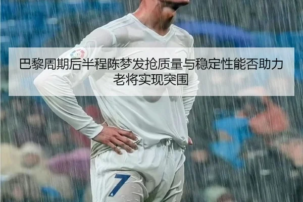 巴黎周期后半程陈梦发抢质量与稳定性能否助力老将实现突围