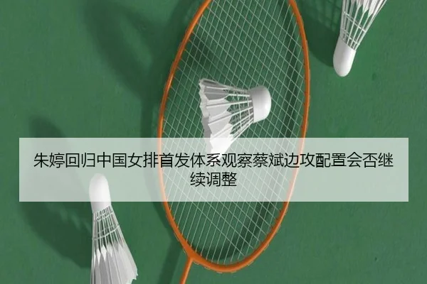朱婷回归中国女排首发体系观察蔡斌边攻配置会否继续调整