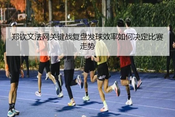 郑钦文法网关键战复盘发球效率如何决定比赛走势