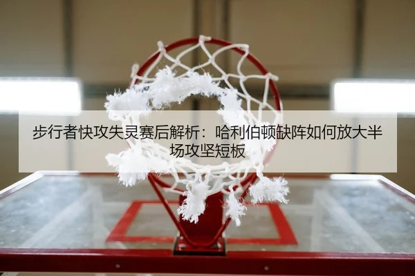 步行者快攻失灵赛后解析：哈利伯顿缺阵如何放大半场攻坚短板